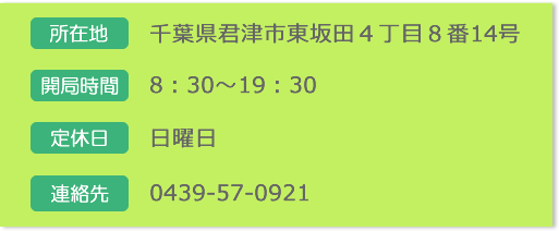 【所在地】千葉県君津市東坂田4丁目8番14号【開局時間】8:30~19:30【定休日】日曜日【連絡先】0439-57-0921