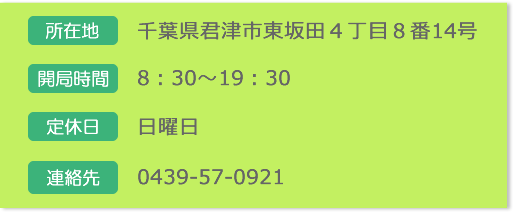 【所在地】千葉県君津市東坂田４丁目８番14号【開局時間】8:30～19:30【定休日】日曜日【連絡先】0439-57-0921