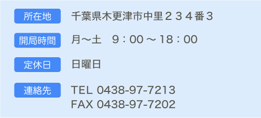 【所在地】千葉県木更津市中里２３４番３【開局時間】月～土 ９：００～１８：００【定休日】日曜日【連絡先】0438-97-7213