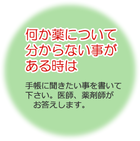 何か薬について分からない事がある時は 手帳に聞きたい事を書いて下さい。医師、薬剤師がお答えします。