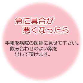 急に具合が悪くなったら 手帳を病院の医師に見せて下さい。飲み合わせのよい薬を出して頂けます。